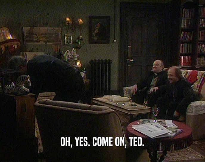 OH, YES. COME ON, TED.  