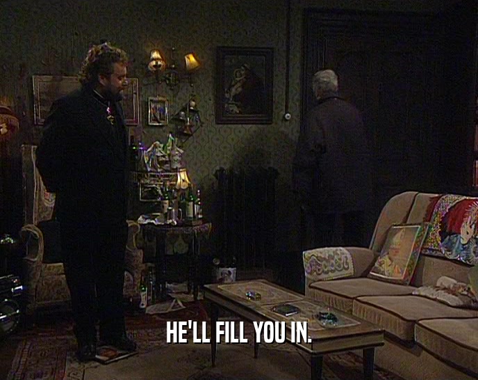 HE'LL FILL YOU IN.  