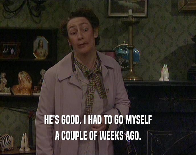 HE'S GOOD. I HAD TO GO MYSELF A COUPLE OF WEEKS AGO. 