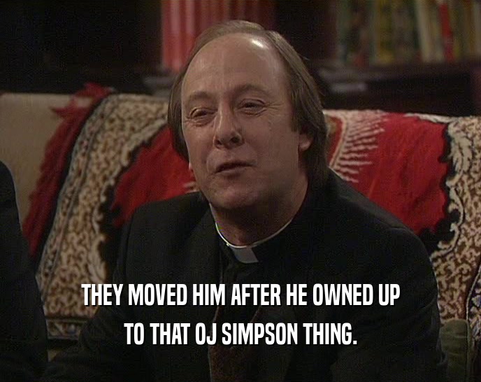 THEY MOVED HIM AFTER HE OWNED UP TO THAT OJ SIMPSON THING. 