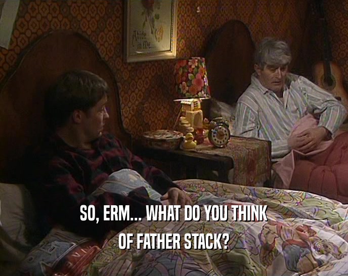 SO, ERM... WHAT DO YOU THINK
 OF FATHER STACK?
 