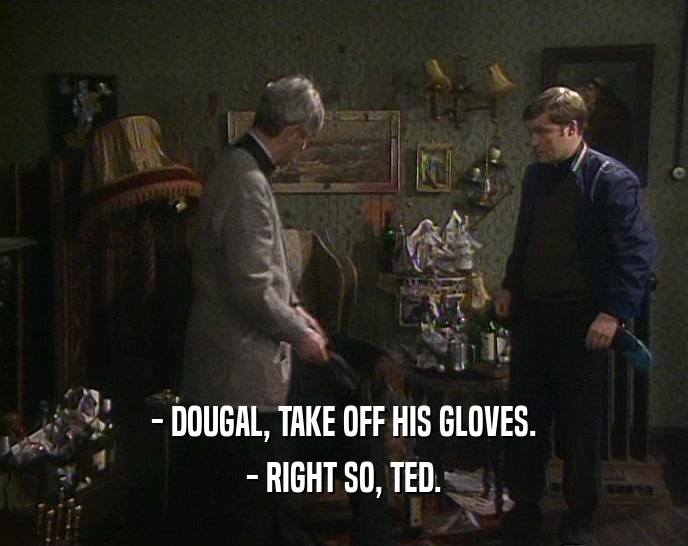 - DOUGAL, TAKE OFF HIS GLOVES. - RIGHT SO, TED. 