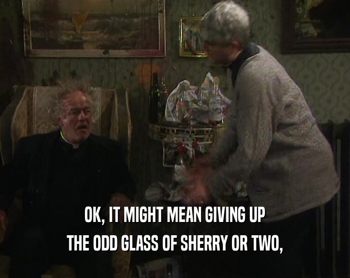 OK, IT MIGHT MEAN GIVING UP THE ODD GLASS OF SHERRY OR TWO, 
