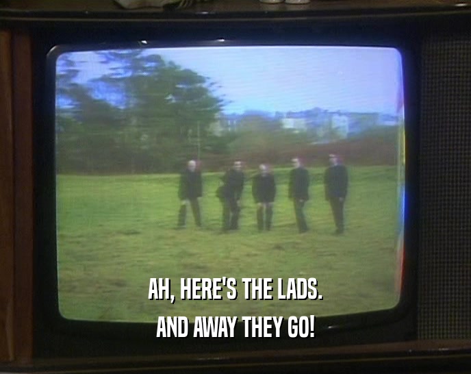 AH, HERE'S THE LADS. AND AWAY THEY GO! 