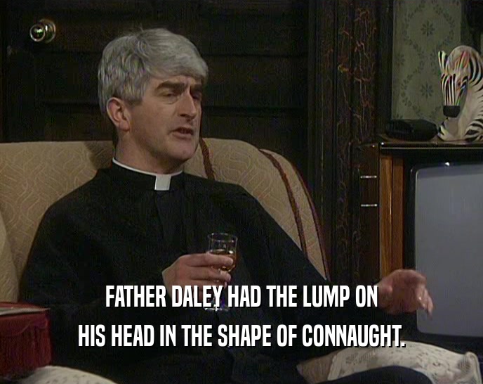 FATHER DALEY HAD THE LUMP ON HIS HEAD IN THE SHAPE OF CONNAUGHT. 