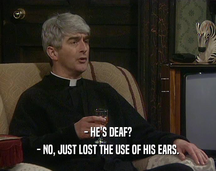 - HE'S DEAF? - NO, JUST LOST THE USE OF HIS EARS. 