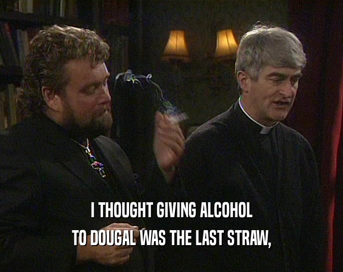 I THOUGHT GIVING ALCOHOL TO DOUGAL WAS THE LAST STRAW, 