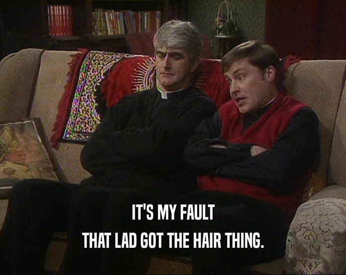 IT'S MY FAULT THAT LAD GOT THE HAIR THING. 
