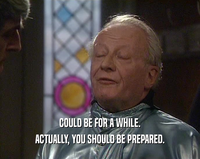 COULD BE FOR A WHILE. ACTUALLY, YOU SHOULD BE PREPARED. 