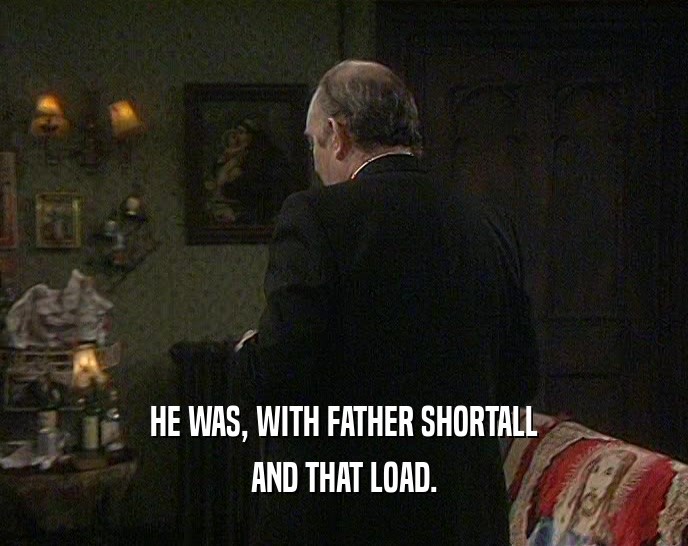 HE WAS, WITH FATHER SHORTALL
 AND THAT LOAD.
 