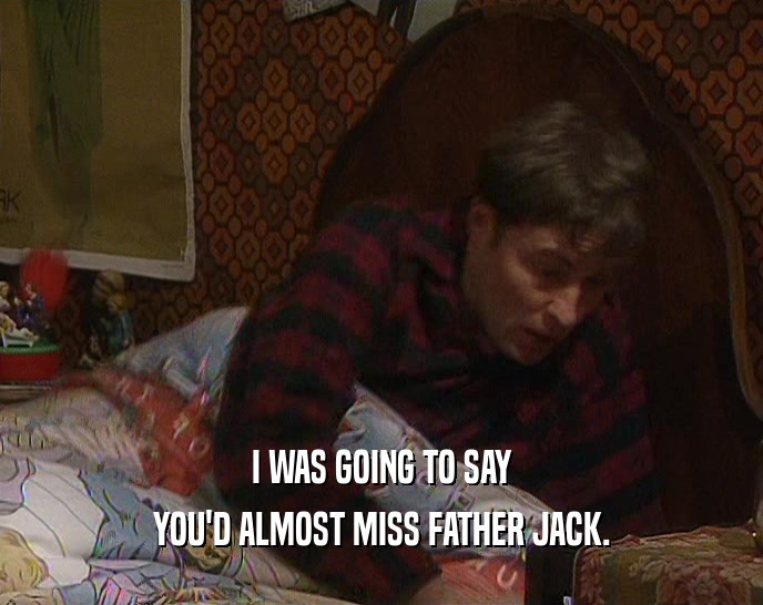 I WAS GOING TO SAY YOU'D ALMOST MISS FATHER JACK. 