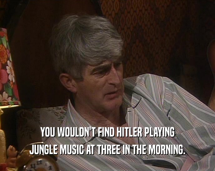YOU WOULDN'T FIND HITLER PLAYING JUNGLE MUSIC AT THREE IN THE MORNING. 