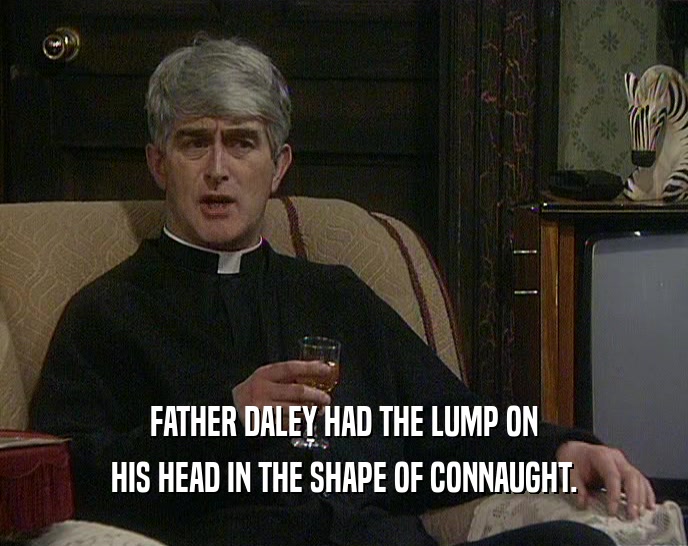 FATHER DALEY HAD THE LUMP ON HIS HEAD IN THE SHAPE OF CONNAUGHT. 