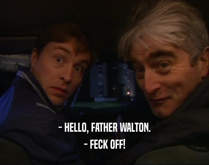 - HELLO, FATHER WALTON. - FECK OFF! 