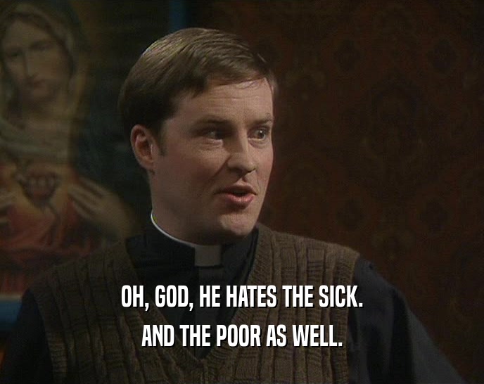 OH, GOD, HE HATES THE SICK.
 AND THE POOR AS WELL.
 