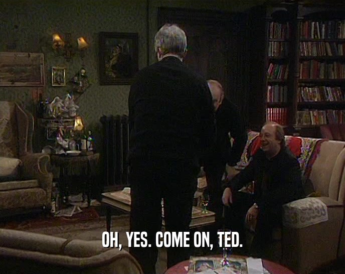 OH, YES. COME ON, TED.  