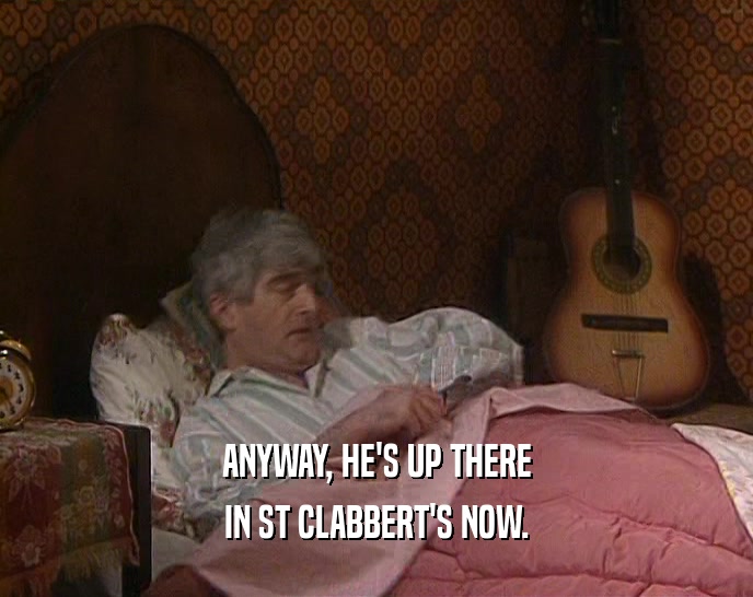 ANYWAY, HE'S UP THERE IN ST CLABBERT'S NOW. 