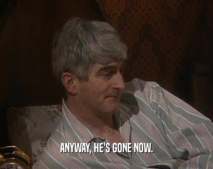 ANYWAY, HE'S GONE NOW.  