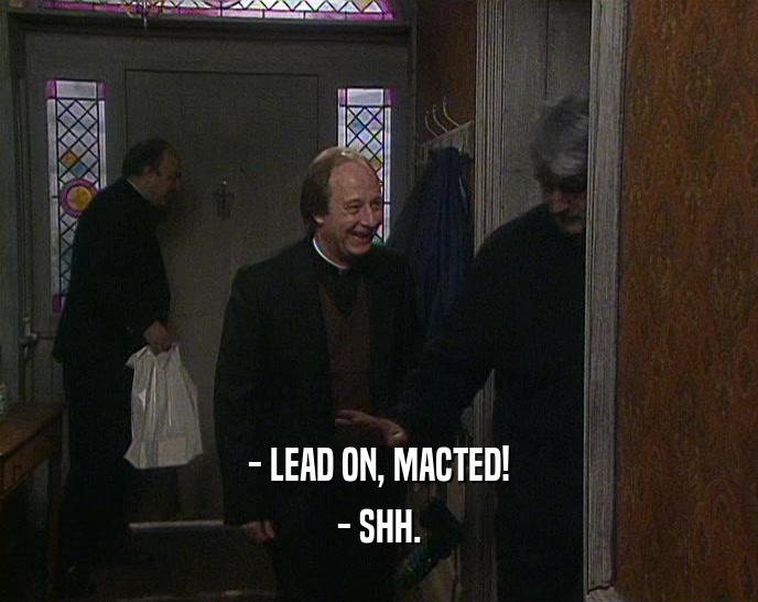 - LEAD ON, MACTED!
 - SHH.
 