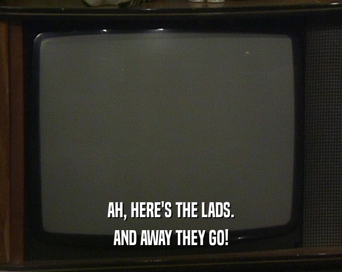 AH, HERE'S THE LADS. AND AWAY THEY GO! 