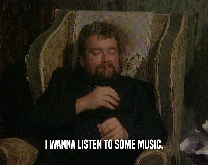 I WANNA LISTEN TO SOME MUSIC.  