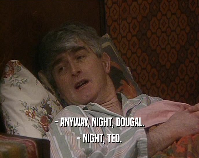 - ANYWAY, NIGHT, DOUGAL. - NIGHT, TED. 