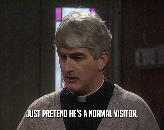 JUST PRETEND HE'S A NORMAL VISITOR.
  