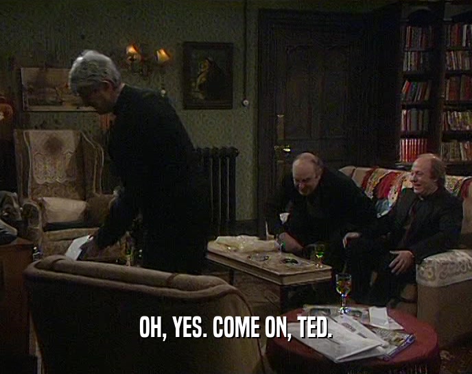 OH, YES. COME ON, TED.  