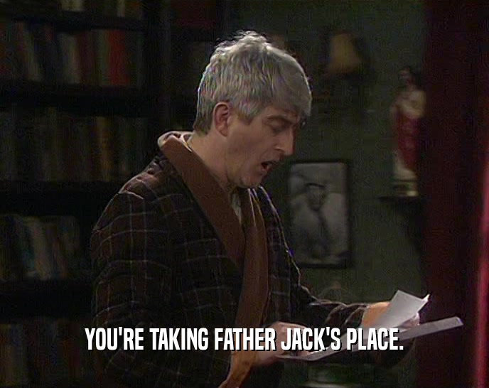 YOU'RE TAKING FATHER JACK'S PLACE.  