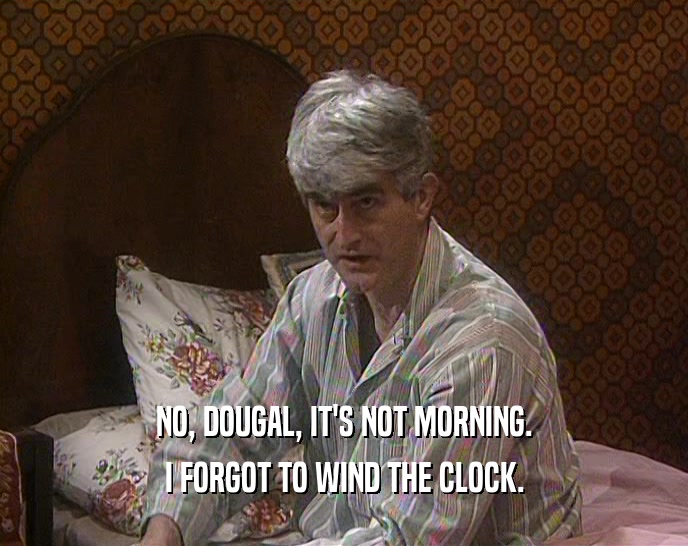 NO, DOUGAL, IT'S NOT MORNING. I FORGOT TO WIND THE CLOCK. 