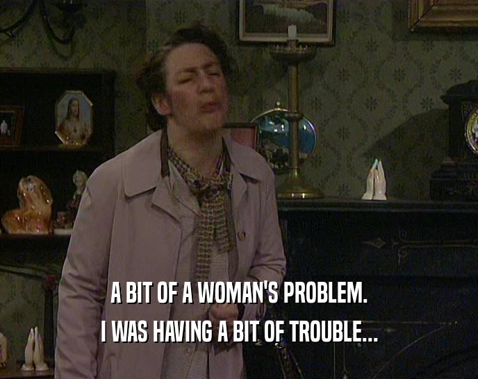 A BIT OF A WOMAN'S PROBLEM. I WAS HAVING A BIT OF TROUBLE... 