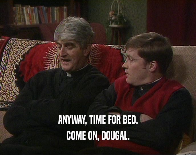 ANYWAY, TIME FOR BED.
 COME ON, DOUGAL.
 