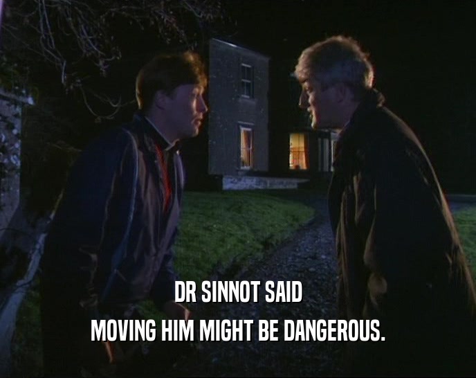 DR SINNOT SAID MOVING HIM MIGHT BE DANGEROUS. 