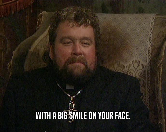 WITH A BIG SMILE ON YOUR FACE.  