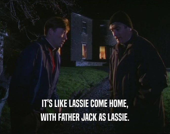 IT'S LIKE LASSIE COME HOME, WITH FATHER JACK AS LASSIE. 