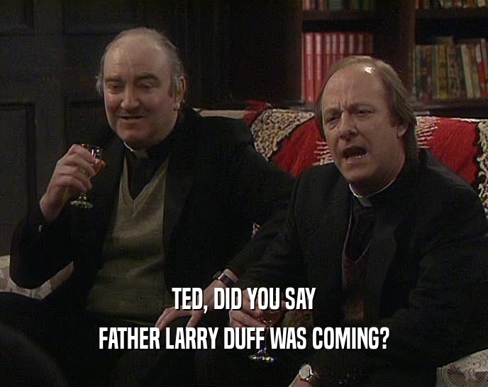 TED, DID YOU SAY FATHER LARRY DUFF WAS COMING? 