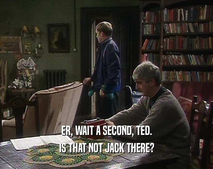 ER, WAIT A SECOND, TED. IS THAT NOT JACK THERE? 