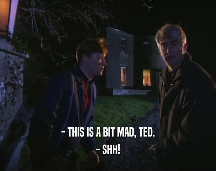 - THIS IS A BIT MAD, TED.
 - SHH!
 
