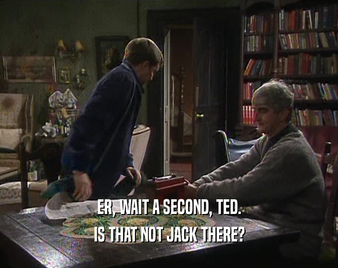 ER, WAIT A SECOND, TED. IS THAT NOT JACK THERE? 