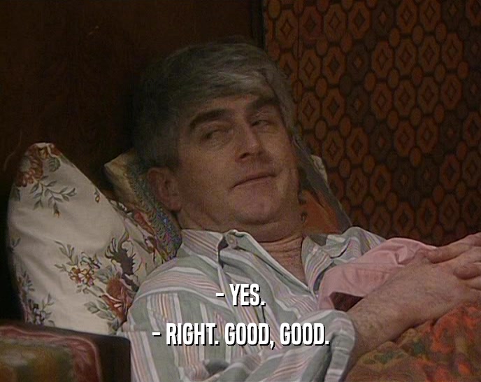 - YES. - RIGHT. GOOD, GOOD. 