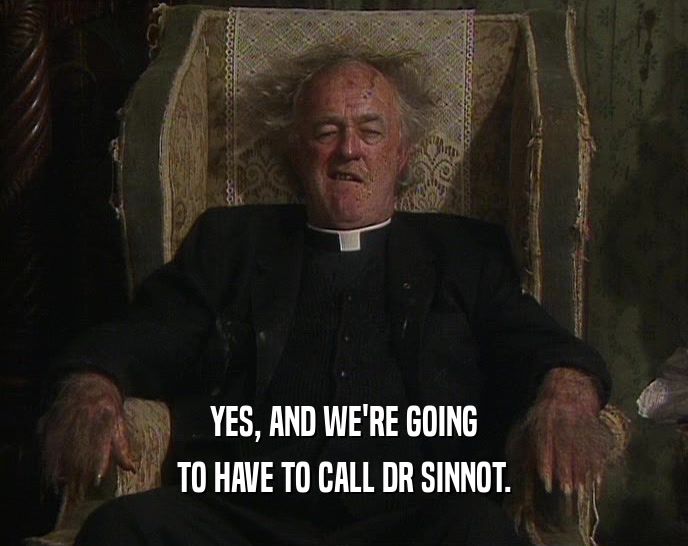 YES, AND WE'RE GOING TO HAVE TO CALL DR SINNOT. 
