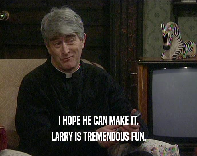 I HOPE HE CAN MAKE IT. LARRY IS TREMENDOUS FUN. 