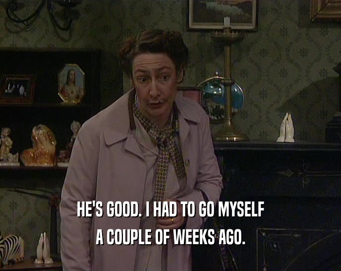 HE'S GOOD. I HAD TO GO MYSELF A COUPLE OF WEEKS AGO. 