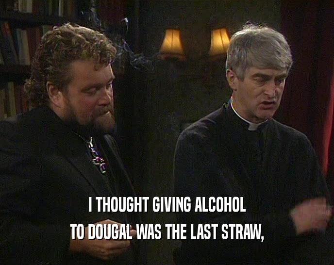 I THOUGHT GIVING ALCOHOL TO DOUGAL WAS THE LAST STRAW, 