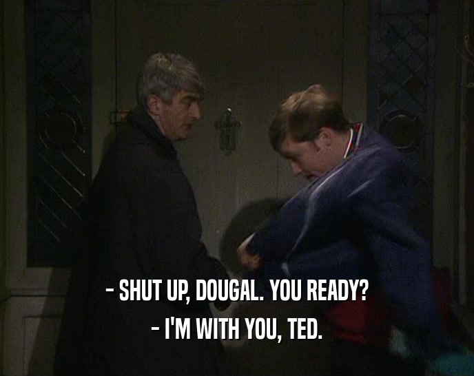 - SHUT UP, DOUGAL. YOU READY?
 - I'M WITH YOU, TED.
 