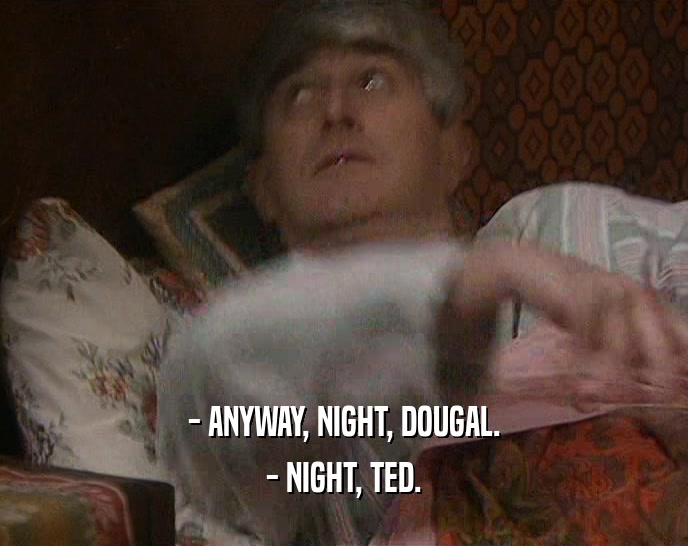 - ANYWAY, NIGHT, DOUGAL. - NIGHT, TED. 