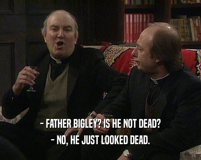 - FATHER BIGLEY? IS HE NOT DEAD? - NO, HE JUST LOOKED DEAD. 