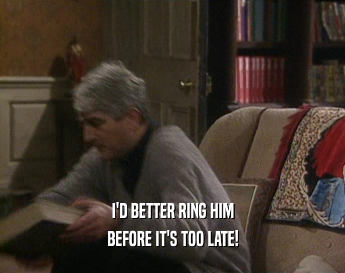 I'D BETTER RING HIM BEFORE IT'S TOO LATE! 