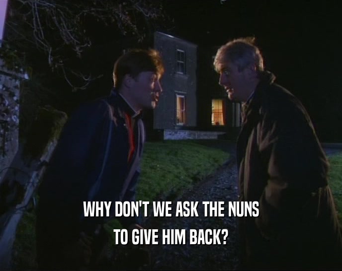 WHY DON'T WE ASK THE NUNS
 TO GIVE HIM BACK?
 