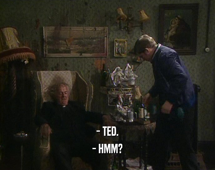 - TED. - HMM? 